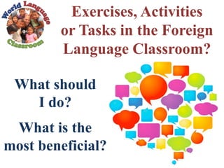 Exercises, Activities
or Tasks in the Foreign
Language Classroom?
What should
I do?
What is the
most beneficial?
 