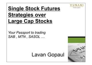 Single Stock Futures 
Strategies over 
Large Cap Stocks 
Your Passport to trading 
SAB , MTN , SASOL … 
Lavan Gopaul 
 