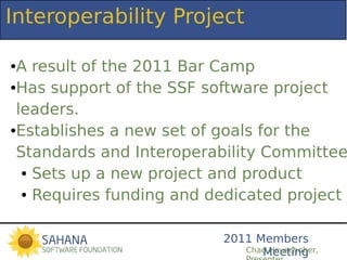 Interoperability Project

●A result of the 2011 Bar Camp
●Has support of the SSF software project


 leaders.
●Establishes a new set of goals for the


 Standards and Interoperability Committee
  ● Sets up a new project and product


  ● Requires funding and dedicated project s




                           2011 Members
                                 Meeting
                              Chad Heuschober,
 