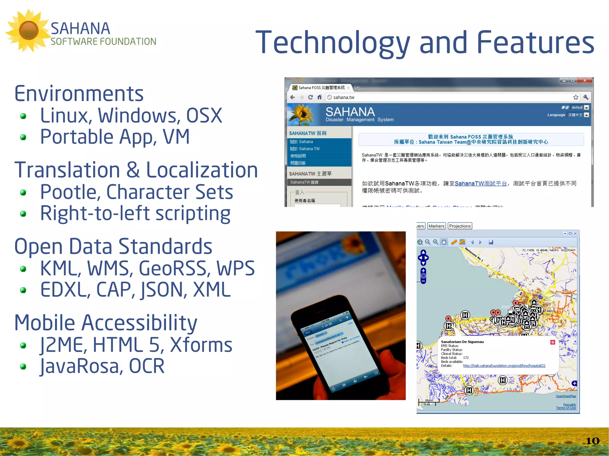 Technology and Features
Environments
  Linux, Windows, OSX
  Portable App, VM
Translation & Localization
  Pootle, Character Sets
  Right-to-left scripting
Open Data Standards
  KML, WMS, GeoRSS, WPS
  EDXL, CAP, JSON, XML
Mobile Accessibility
  J2ME, HTML 5, Xforms
  JavaRosa, OCR, NetBooks
  XO Laptops

                                                  10
 