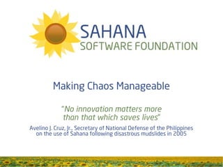 Making Chaos Manageable

             “No innovation matters more
             than that which saves lives”
Avelino J. Cruz, Jr., Secretary of National Defense of the Philippines
  on the use of Sahana following disastrous mudslides in 2005
 