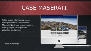 Polska strona internetowa znanej
marki producenta samochodów
Maserati. Na stronie można zobaczyć
między innymi katalog modeli
pojazdów producenta.
CASE MASERATI
www.maserati.pl
 