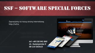 SSF – Software Special Forces
tel: +48 530 941 860
UL. Świętojańska 9
08-110 SIEDLCE
Zapraszamy na naszą stronę internetową
http://ssf.io
 