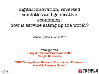 center for design + innovation
cD+i
digital innovation, reversed
semiotics and generative
economics:
how is service eating up the world?
Youngjin Yoo
Harry A. Cochran Professor in MIS
Temple University
WBS Distinguished Research Environment Professor
Warwick Business School
Service Systems Forum 2015
 