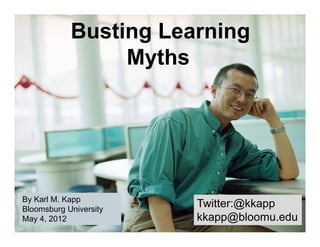 Busting Learning
                 Myths




By Karl M. Kapp
Bloomsburg University
                        Twitter:@kkapp
May 4, 2012             kkapp@bloomu.edu
 