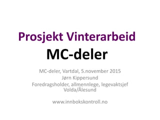 Prosjekt Vinterarbeid
MC-deler
MC-deler, Vartdal, 5.november 2015
Jørn Kippersund
Foredragsholder, allmennlege, legevaktsjef
Volda/Ålesund
www.innbokskontroll.no
 