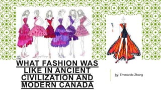WHAT FASHION WAS
LIKE IN ANCIENT
CIVILIZATION AND
MODERN CANADA
by: Emmanda Zhang
 