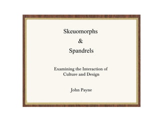 Skeuomorphs  &  Spandrels Examining the Interaction of  Culture and Design John Payne 1. Kon-nichiwa, My name is John Payne, and my talk today is on skeuomorphs and spandrels. I offer these two concepts to illustrate the often unintentional “cultural affordances” that are necessary to ease adoption and adaptation to technology. 