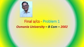 Final a/cs - Problem 1
Osmania University – B Com – 2002
1
 