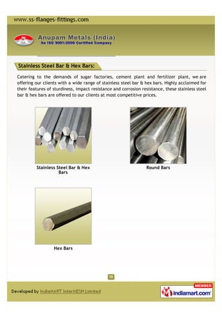 Stainless Steel Bar & Hex Bars:

Catering to the demands of sugar factories, cement plant and fertilizer plant, we are
offering our clients with a wide range of stainless steel bar & hex bars. Highly acclaimed for
their features of sturdiness, impact resistance and corrosion resistance, these stainless steel
bar & hex bars are offered to our clients at most competitive prices.




         Stainless Steel Bar & Hex                              Round Bars
                    Bars




                  Hex Bars
 