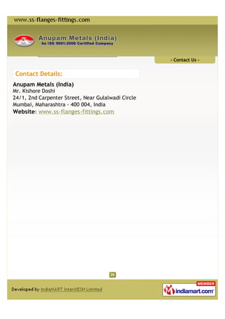 - Contact Us -


Contact Details:
Anupam Metals (India)
Mr. Kishore Doshi
24/1, 2nd Carpenter Street, Near Gulalwadi Circle
Mumbai, Maharashtra - 400 004, India
Website: www.ss-flanges-fittings.com
 