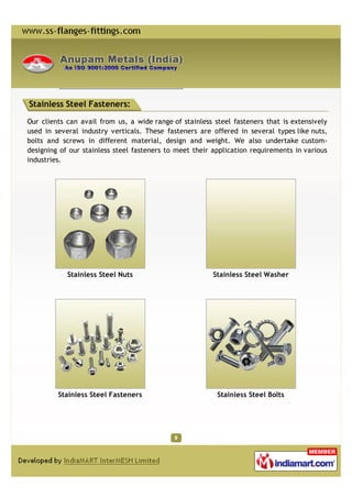 Stainless Steel Fasteners:

Our clients can avail from us, a wide range of stainless steel fasteners that is extensively
used in several industry verticals. These fasteners are offered in several types like nuts,
bolts and screws in different material, design and weight. We also undertake custom-
designing of our stainless steel fasteners to meet their application requirements in various
industries.




            Stainless Steel Nuts                        Stainless Steel Washer




         Stainless Steel Fasteners                        Stainless Steel Bolts
 