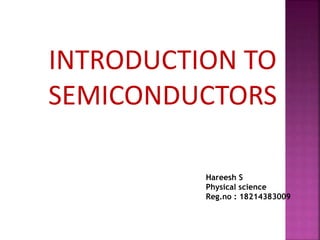 INTRODUCTION TO
SEMICONDUCTORS
Hareesh S
Physical science
Reg.no : 18214383009
 
