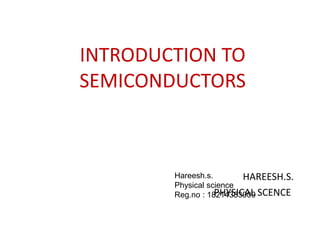 INTRODUCTION TO
SEMICONDUCTORS
HAREESH.S.
PHYSICAL SCENCE
Hareesh.s.
Physical science
Reg.no : 18214383009