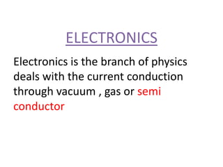 ELECTRONICS
Electronics is the branch of physics
deals with the current conduction
through vacuum , gas or semi
conductor