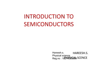 INTRODUCTION TO
SEMICONDUCTORS
HAREESH.S.
PHYSICAL SCENCE
Hareesh.s.
Physical science
Reg.no : 18214383009
 