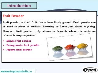 www.entrepreneurindia.co
Introduction
Fruit Powder
Fruit powder is dried fruit that's been finely ground. Fruit powder can...