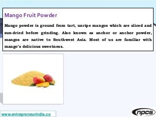 www.entrepreneurindia.co
Mango Fruit Powder
Mango powder is ground from tart, unripe mangos which are sliced and
sun-dried...