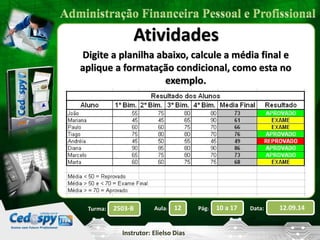 2503-B Aula: 12 Pág: 10 a 17 Data: 12.09.14 
Instrutor: Elielso Dias 
Turma: 
Atividades 
Digite a planilha abaixo, calcule a média final e 
aplique a formatação condicional, como esta no 
exemplo. 
 