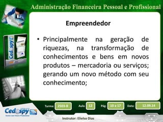 • Principalmente na geração de 
riquezas, na transformação de 
conhecimentos e bens em novos 
produtos – mercadoria ou serviços; 
gerando um novo método com seu 
conhecimento; 
2503-B Aula: 12 Pág: 10 a 17 Data: 12.09.14 
Instrutor: Elielso Dias 
Turma: 
Empreendedor 
 