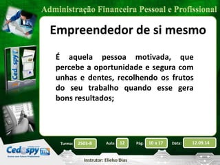 Empreendedor de si mesmo 
É aquela pessoa motivada, que 
percebe a oportunidade e segura com 
unhas e dentes, recolhendo os frutos 
do seu trabalho quando esse gera 
bons resultados; 
2503-B Aula: 12 Pág: 10 a 17 Data: 12.09.14 
Instrutor: Elielso Dias 
Turma: 
 