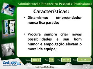 2503-B Aula: 12 Pág: 10 a 17 Data: 12.09.14 
Instrutor: Elielso Dias 
Turma: 
Características: 
• Dinamismo: empreendedor 
nunca fica parado; 
• Procura sempre criar novas 
possibilidades e seu bom 
humor e empolgação elevam o 
moral da equipe; 
 