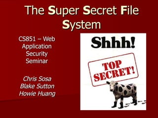 The  S uper  S ecret  F ile  S ystem CS851 – Web Application Security Seminar Chris Sosa Blake Sutton Howie Huang 