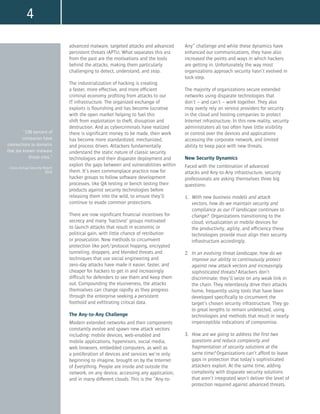 4
advanced malware, targeted attacks and advanced
persistent threats (APTs). What separates this era
from the past are the motivations and the tools
behind the attacks, making them particularly
challenging to detect, understand, and stop.
The industrialization of hacking is creating
a faster, more effective, and more efficient
criminal economy profiting from attacks to our
IT infrastructure. The organized exchange of
exploits is flourishing and has become lucrative
with the open market helping to fuel this
shift from exploitation to theft, disruption and
destruction. And as cybercriminals have realized
there is significant money to be made, their work
has become more standardized, mechanized,
and process driven. Attackers fundamentally
understand the static nature of classic security
technologies and their disparate deployment and
exploit the gaps between and vulnerabilities within
them. It’s even commonplace practice now for
hacker groups to follow software development
processes, like QA testing or bench testing their
products against security technologies before
releasing them into the wild, to ensure they’ll
continue to evade common protections.
There are now significant financial incentives for
secrecy and many ‘hactivist’ groups motivated
to launch attacks that result in economic or
political gain, with little chance of retribution
or prosecution. New methods to circumvent
protection like port/protocol hopping, encrypted
tunneling, droppers, and blended threats and
techniques that use social engineering and
zero-day attacks have made it easier, faster, and
cheaper for hackers to get in and increasingly
difficult for defenders to see them and keep them
out. Compounding the elusiveness, the attacks
themselves can change rapidly as they progress
through the enterprise seeking a persistent
foothold and exfiltrating critical data.
The Any-to-Any Challenge
Modern extended networks and their components
constantly evolve and spawn new attack vectors
including: mobile devices, web-enabled and
mobile applications, hypervisors, social media,
web browsers, embedded computers, as well as
a proliferation of devices and services we’re only
beginning to imagine, brought on by the Internet
of Everything. People are inside and outside the
network, on any device, accessing any application,
and in many different clouds. This is the “Any-to-
Any” challenge and while these dynamics have
enhanced our communications, they have also
increased the points and ways in which hackers
are getting in. Unfortunately the way most
organizations approach security hasn’t evolved in
lock-step.
The majority of organizations secure extended
networks using disparate technologies that
don’t – and can’t – work together. They also
may overly rely on service providers for security
in the cloud and hosting companies to protect
Internet infrastructure. In this new reality, security
administrators all too often have little visibility
or control over the devices and applications
accessing the corporate network, and limited
ability to keep pace with new threats.
New Security Dynamics
Faced with the combination of advanced
attacks and Any-to-Any infrastructure, security
professionals are asking themselves three big
questions:
1.	 With new business models and attack
vectors, how do we maintain security and
compliance as our IT landscape continues to
change? Organizations transitioning to the
cloud, virtualization or mobile devices for
the productivity, agility, and efficiency these
technologies provide must align their security
infrastructure accordingly.
2.	 In an evolving threat landscape, how do we
improve our ability to continuously protect
against new attack vectors and increasingly
sophisticated threats? Attackers don’t
discriminate; they’ll seize on any weak link in
the chain. They relentlessly drive their attacks
home, frequently using tools that have been
developed specifically to circumvent the
target’s chosen security infrastructure. They go
to great lengths to remain undetected, using
technologies and methods that result in nearly
imperceptible indications of compromise.
3.	 How are we going to address the first two
questions and reduce complexity and
fragmentation of security solutions at the
same time? Organizations can’t afford to leave
gaps in protection that today’s sophisticated
attackers exploit. At the same time, adding
complexity with disparate security solutions
that aren’t integrated won’t deliver the level of
protection required against advanced threats.
“100 percent of
companies have
connections to domains
that are known malware
threat sites.”
- Cisco Annual Security Report
2014
 