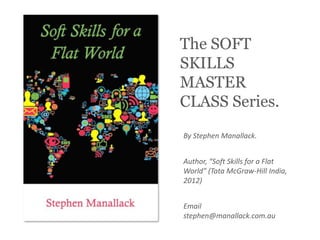 The SOFT
SKILLS
MASTER
CLASS Series.
By Stephen Manallack.


Author, “Soft Skills for a Flat
World” (Tata McGraw-Hill India,
2012)


Email
stephen@manallack.com.au
 
