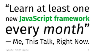 “Learn at least one
new JavaScript framework
every month”
— Me, This Talk, Right Now.
why&how2learn — SeaGL 2017 — @genehack 10
 