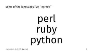 some of the languages i’ve “learned”
perl
ruby
python
why&how2learn — SeaGL 2017 — @genehack 12
 