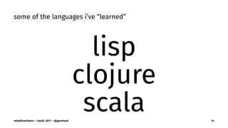 some of the languages i’ve “learned”
lisp
clojure
scalawhy&how2learn — SeaGL 2017 — @genehack 14
 