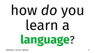 how do you
learn a
language?
why&how2learn — SeaGL 2017 — @genehack 16
 