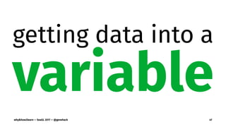 getting data into a
variable
why&how2learn — SeaGL 2017 — @genehack 47
 