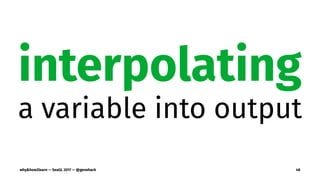 interpolating
a variable into output
why&how2learn — SeaGL 2017 — @genehack 48
 