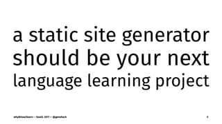 a static site generator
should be your next
language learning project
why&how2learn — SeaGL 2017 — @genehack 5
 