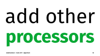 add other
processors
why&how2learn — SeaGL 2017 — @genehack 58
 