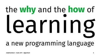the why and the how of
learning
a new programming language
why&how2learn — SeaGL 2017 — @genehack 6
 