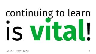 continuing to learn
is vital!why&how2learn — SeaGL 2017 — @genehack 68
 