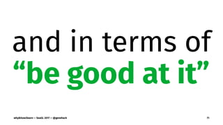 and in terms of
“be good at it”
why&how2learn — SeaGL 2017 — @genehack 71
 