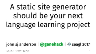 A static site generator
should be your next
language learning project
john sj anderson | @genehack | ! seagl 2017
why&how2learn — SeaGL 2017 — @genehack 1
 