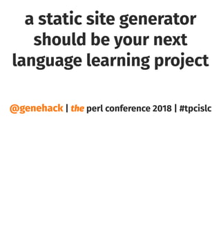 a static site generator
should be your next
language learning project
@genehack | the perl conference 2018 | #tpcislc
 