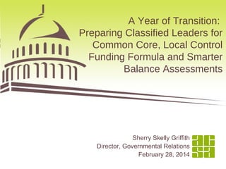 A Year of Transition:
Preparing Classified Leaders for
Common Core, Local Control
Funding Formula and Smarter
Balance Assessments

Sherry Skelly Griffith
Director, Governmental Relations
February 28, 2014

1

 