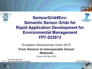 SemsorGrid4Env: Semantic Sensor Grids for Rapid Application Development forEnvironmental ManagementFP7-223913 EuropeanGeosciencesUnion 2010 FromSensorsto Interoperable Sensor Networks Vienna, 6th May 2010 Jean-Paul Calbimonte, Universidad Politécnica de Madrid semsorgrid4env.eu 