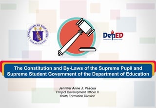 Jennifer Anne J. Pascua
Project Development Officer II
Youth Formation Division
The Constitution and By-Laws of the Supreme Pupil and
Supreme Student Government of the Department of Education
 