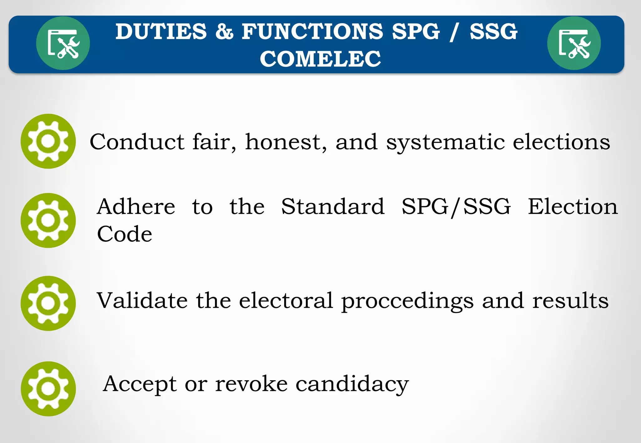 DUTIES & FUNCTIONS SPG / SSG
COMELEC
Conduct fair, honest, and systematic elections
Adhere to the Standard SPG/SSG Election
Code
Validate the electoral proccedings and results
Accept or revoke candidacy
 