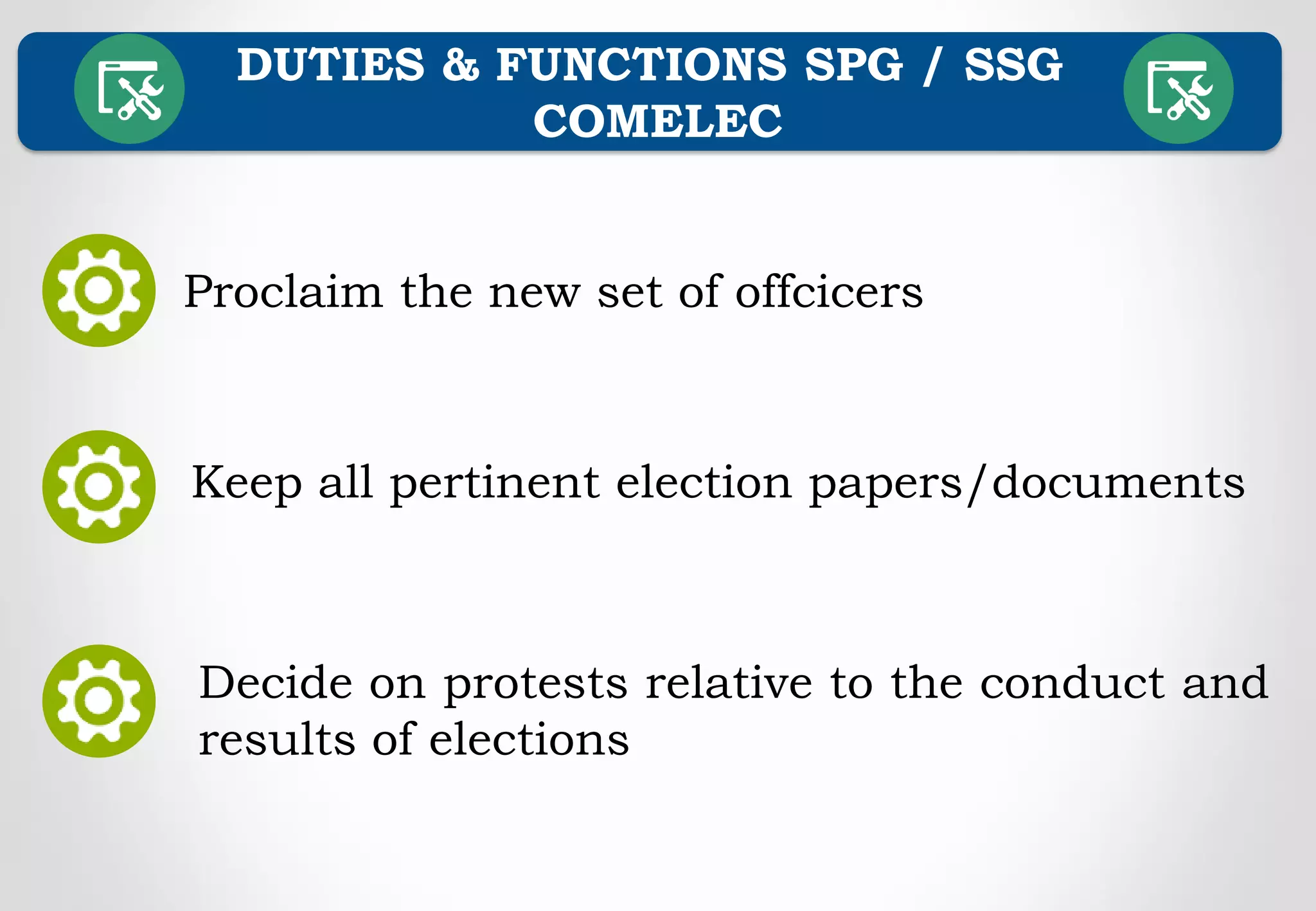 DUTIES & FUNCTIONS SPG / SSG
COMELEC
Proclaim the new set of offcicers
Keep all pertinent election papers/documents
Decide on protests relative to the conduct and
results of elections
 