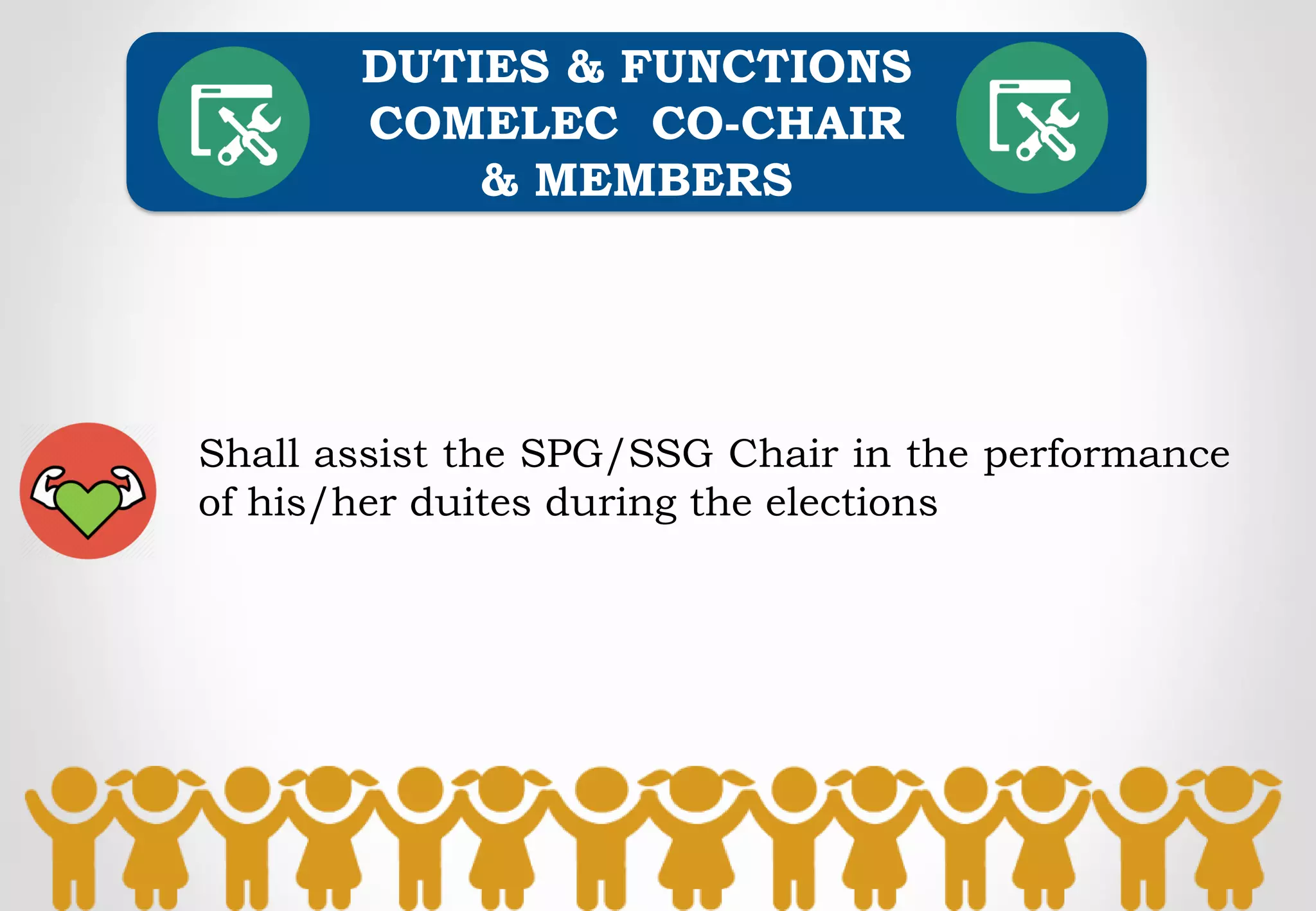 DUTIES & FUNCTIONS
COMELEC CO-CHAIR
& MEMBERS
Shall assist the SPG/SSG Chair in the performance
of his/her duites during the elections
 