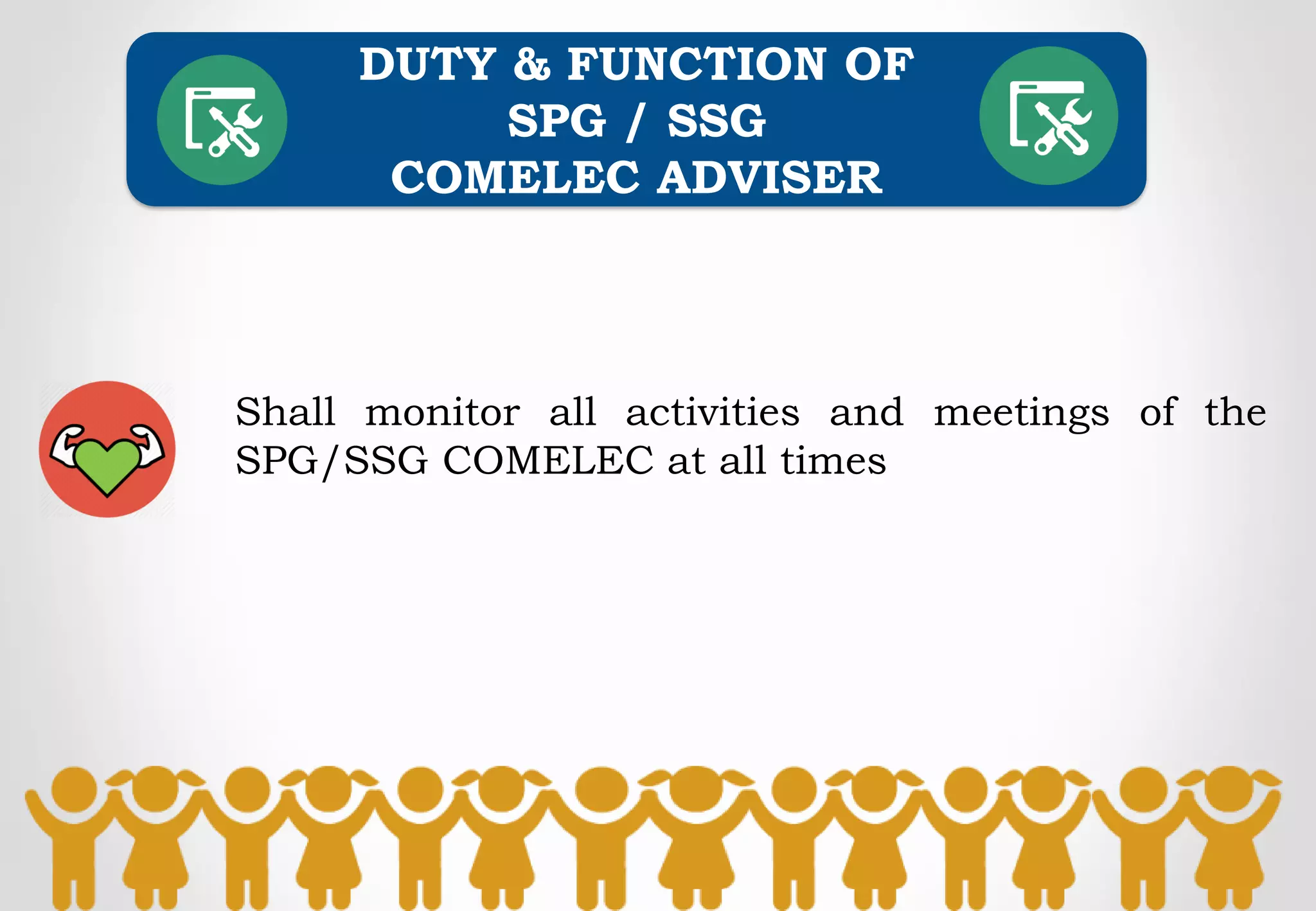 Shall monitor all activities and meetings of the
SPG/SSG COMELEC at all times
DUTY & FUNCTION OF
SPG / SSG
COMELEC ADVISER
 