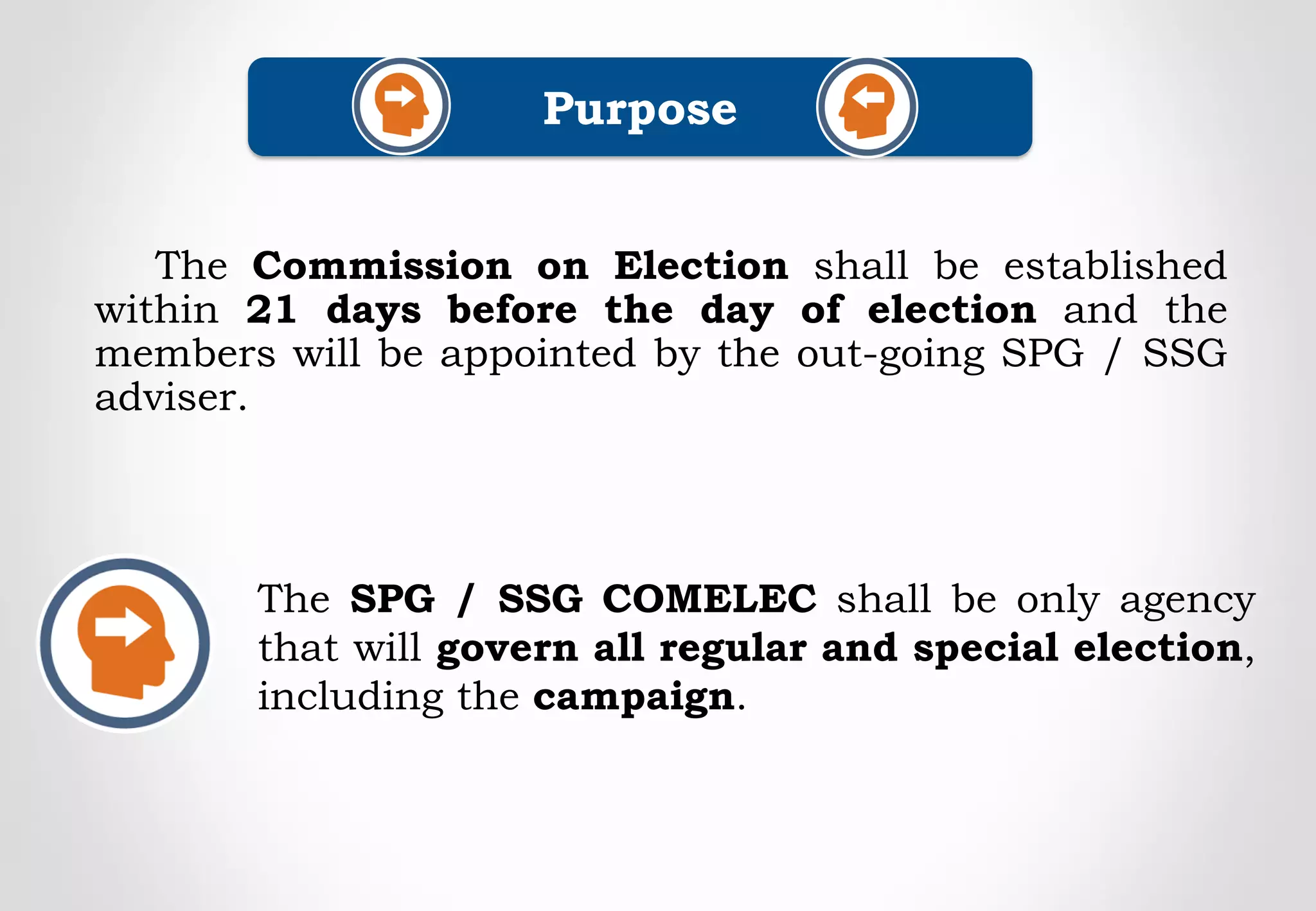 The Commission on Election shall be established
within 21 days before the day of election and the
members will be appointed by the out-going SPG / SSG
adviser.
Purpose
The SPG / SSG COMELEC shall be only agency
that will govern all regular and special election,
including the campaign.
 